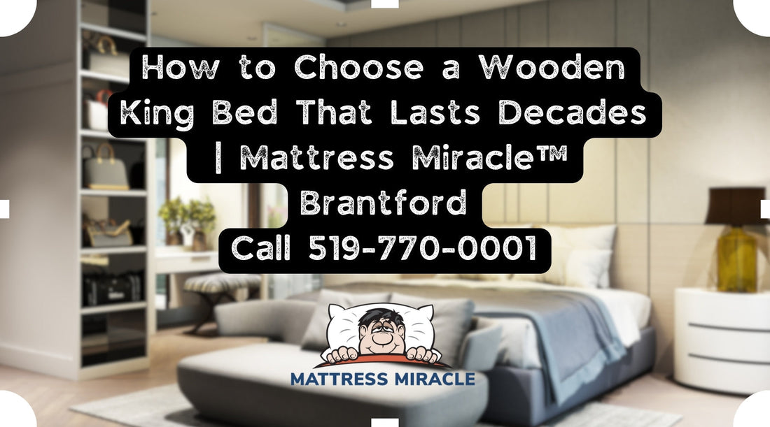 how to choose a wooden king bed in brantford that lasts decades at mattress miracle
